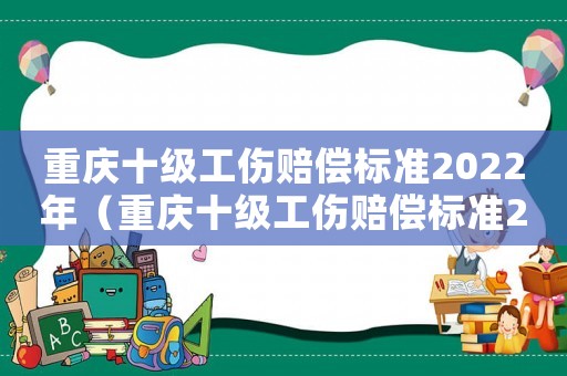 重慶十級工傷賠償標(biāo)準(zhǔn)2022年（重慶十級工傷賠償標(biāo)準(zhǔn)2018）