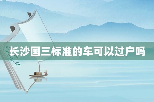 長(zhǎng)沙國(guó)三標(biāo)準(zhǔn)的車(chē)可以過(guò)戶(hù)嗎