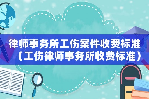 律師事務(wù)所工傷案件收費標(biāo)準(zhǔn)（工傷律師事務(wù)所收費標(biāo)準(zhǔn)）