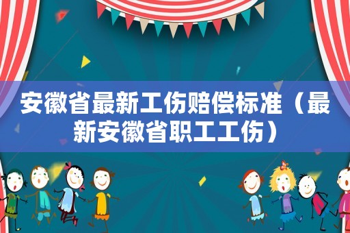 安徽省最新工傷賠償標(biāo)準(zhǔn)（最新安徽省職工工傷）