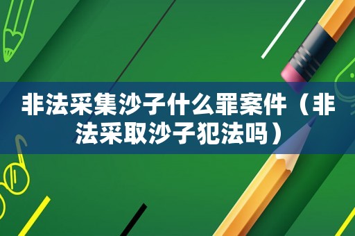 非法采集沙子什么罪案件（非法采取沙子犯法嗎）