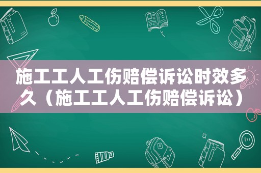 施工工人工傷賠償訴訟時(shí)效多久（施工工人工傷賠償訴訟）