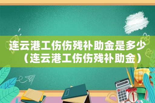 連云港工傷傷殘補(bǔ)助金是多少（連云港工傷傷殘補(bǔ)助金）