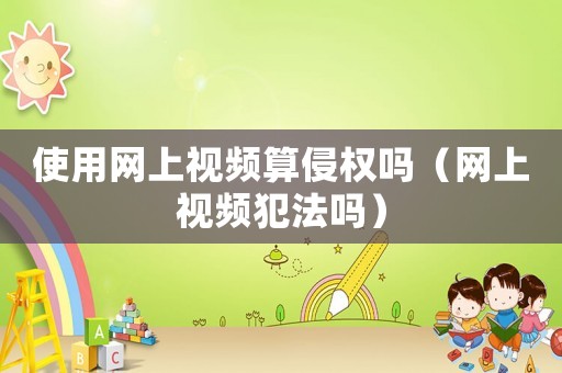 使用網(wǎng)上視頻算侵權(quán)嗎（網(wǎng)上視頻犯法嗎）