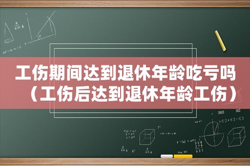工傷期間達(dá)到退休年齡吃虧嗎（工傷后達(dá)到退休年齡工傷）
