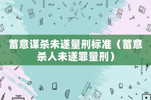 蓄意謀殺未遂量刑標(biāo)準(zhǔn)（蓄意殺人未遂罪量刑）