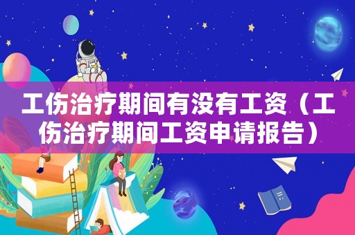 工傷治療期間有沒(méi)有工資（工傷治療期間工資申請(qǐng)報(bào)告）