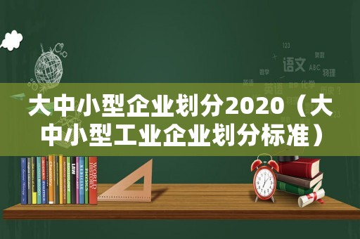 大中小型企業(yè)劃分2020（大中小型工業(yè)企業(yè)劃分標(biāo)準(zhǔn)）
