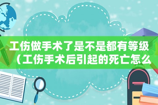 工傷做手術(shù)了是不是都有等級(jí)（工傷手術(shù)后引起的死亡怎么界定）