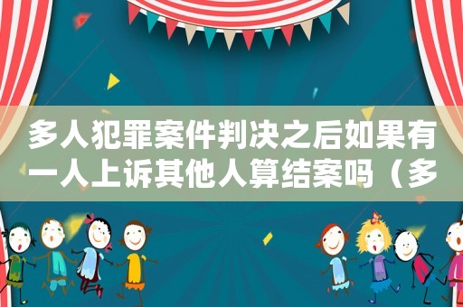 多人犯罪案件判決之后如果有一人上訴其他人算結(jié)案嗎（多人刑事上訴狀量刑過重）