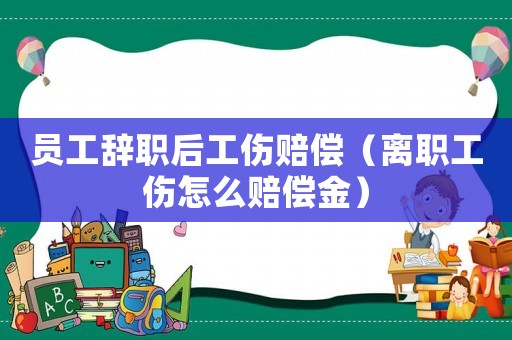 員工辭職后工傷賠償（離職工傷怎么賠償金）