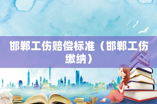 邯鄲工傷賠償標(biāo)準(zhǔn)（邯鄲工傷繳納）