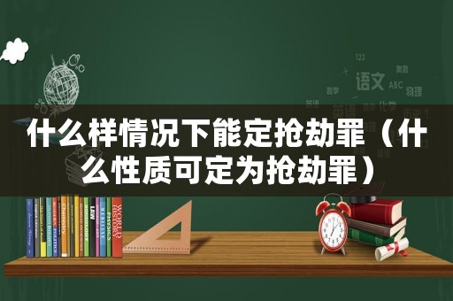 什么樣情況下能定搶劫罪（什么性質(zhì)可定為搶劫罪）
