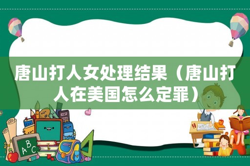 唐山打人女處理結(jié)果（唐山打人在美國怎么定罪）