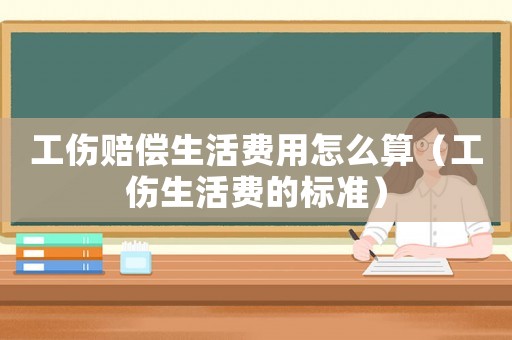 工傷賠償生活費(fèi)用怎么算（工傷生活費(fèi)的標(biāo)準(zhǔn)）