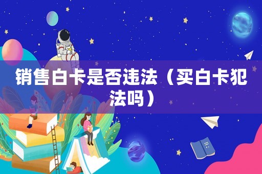 銷售白卡是否違法（買白卡犯法嗎）