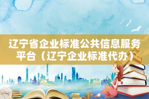 遼寧省企業(yè)標(biāo)準(zhǔn)公共信息服務(wù)平臺（遼寧企業(yè)標(biāo)準(zhǔn)代辦）