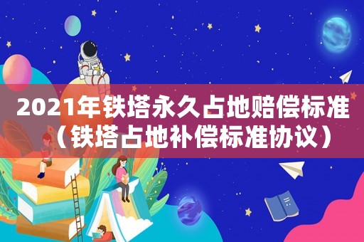 2021年鐵塔永久占地賠償標(biāo)準(zhǔn)（鐵塔占地補(bǔ)償標(biāo)準(zhǔn)協(xié)議）