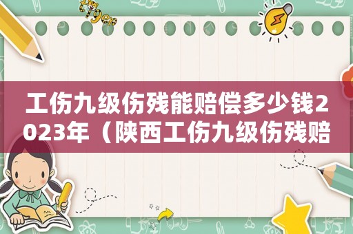 工傷九級(jí)傷殘能賠償多少錢(qián)2023年（陜西工傷九級(jí)傷殘賠償標(biāo)準(zhǔn)2018）
