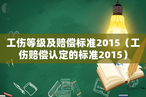 工傷等級及賠償標(biāo)準(zhǔn)2015（工傷賠償認(rèn)定的標(biāo)準(zhǔn)2015）