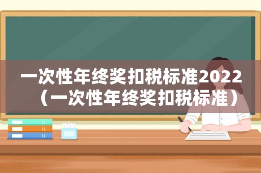 一次性年終獎(jiǎng)扣稅標(biāo)準(zhǔn)2022（一次性年終獎(jiǎng)扣稅標(biāo)準(zhǔn)）