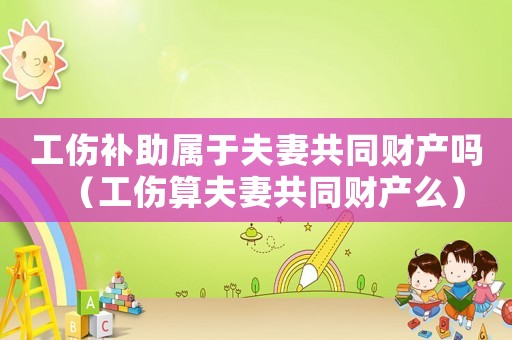 工傷補(bǔ)助屬于夫妻共同財(cái)產(chǎn)嗎（工傷算夫妻共同財(cái)產(chǎn)么）
