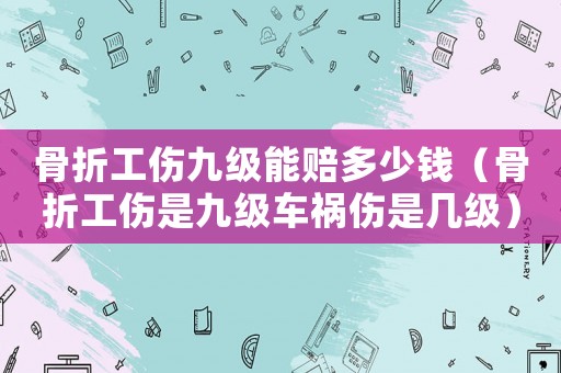 骨折工傷九級能賠多少錢（骨折工傷是九級車禍傷是幾級）