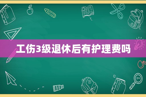 工傷3級退休后有護(hù)理費嗎