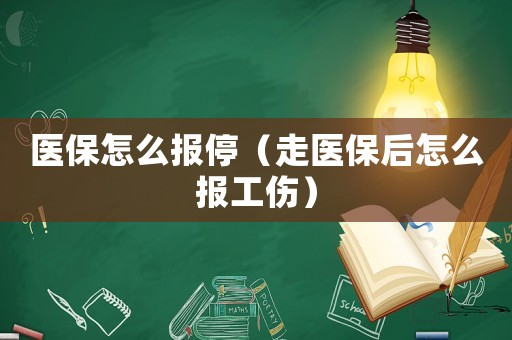 醫(yī)保怎么報停（走醫(yī)保后怎么報工傷）