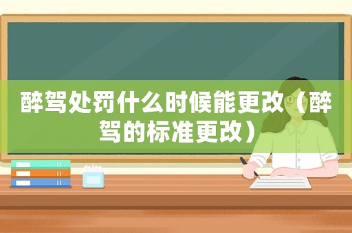 醉駕處罰什么時(shí)候能更改（醉駕的標(biāo)準(zhǔn)更改）