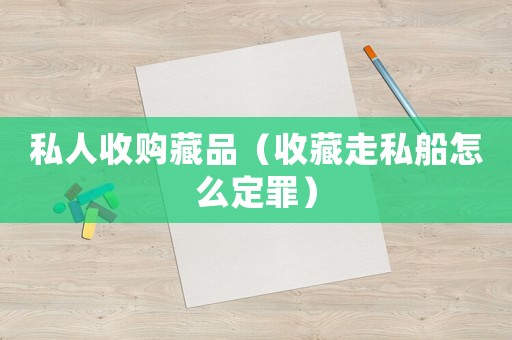 私人收購(gòu)藏品（收藏走私船怎么定罪）