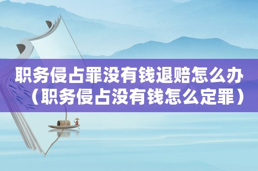 職務(wù)侵占罪沒(méi)有錢(qián)退賠怎么辦（職務(wù)侵占沒(méi)有錢(qián)怎么定罪）