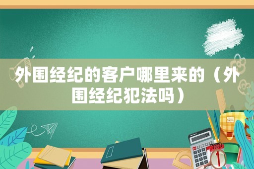 外圍經(jīng)紀(jì)的客戶哪里來的（外圍經(jīng)紀(jì)犯法嗎）