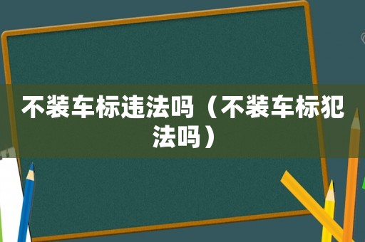 不裝車(chē)標(biāo)違法嗎（不裝車(chē)標(biāo)犯法嗎）
