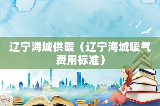 遼寧海城供暖（遼寧海城暖氣費(fèi)用標(biāo)準(zhǔn)）