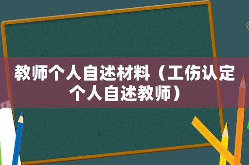教師個(gè)人自述材料（工傷認(rèn)定個(gè)人自述教師）