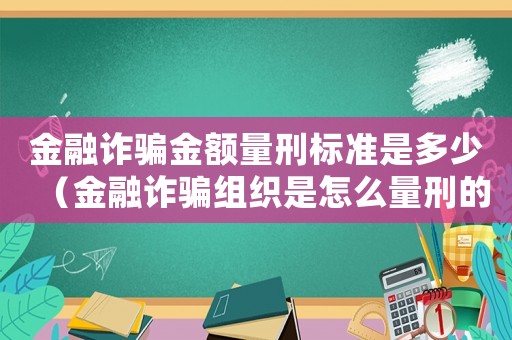 金融詐騙金額量刑標(biāo)準(zhǔn)是多少（金融詐騙組織是怎么量刑的）