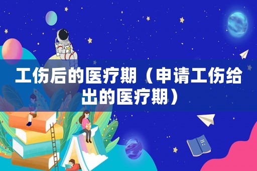 工傷后的醫(yī)療期（申請(qǐng)工傷給出的醫(yī)療期）