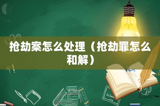搶劫案怎么處理（搶劫罪怎么和解）
