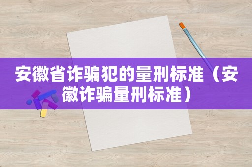 安徽省詐騙犯的量刑標準（安徽詐騙量刑標準）