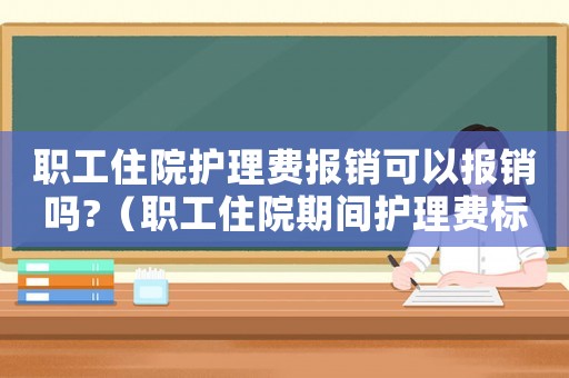 職工住院護理費報銷可以報銷嗎?（職工住院期間護理費標(biāo)準(zhǔn)）