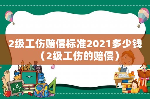 2級(jí)工傷賠償標(biāo)準(zhǔn)2021多少錢（2級(jí)工傷的賠償）