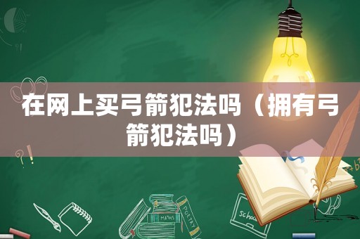 在網(wǎng)上買(mǎi)弓箭犯法嗎（擁有弓箭犯法嗎）