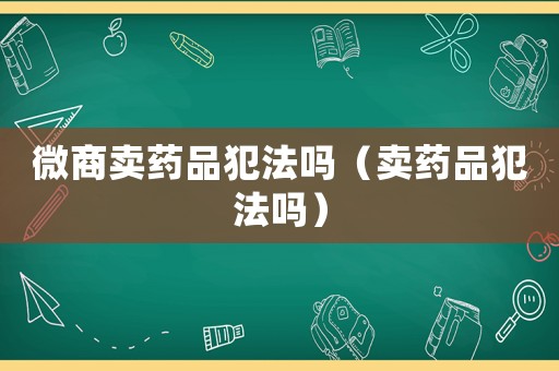 微商賣藥品犯法嗎（賣藥品犯法嗎）