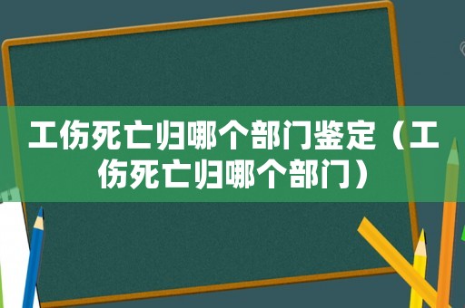 工傷死亡歸哪個(gè)部門鑒定（工傷死亡歸哪個(gè)部門）