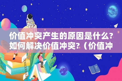 價(jià)值沖突產(chǎn)生的原因是什么?如何解決價(jià)值沖突?（價(jià)值沖突及評(píng)價(jià)標(biāo)準(zhǔn)）