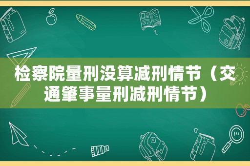 檢察院量刑沒算減刑情節(jié)（交通肇事量刑減刑情節(jié)）