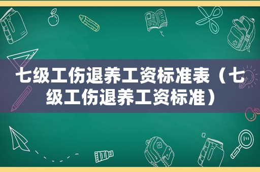 七級(jí)工傷退養(yǎng)工資標(biāo)準(zhǔn)表（七級(jí)工傷退養(yǎng)工資標(biāo)準(zhǔn)）