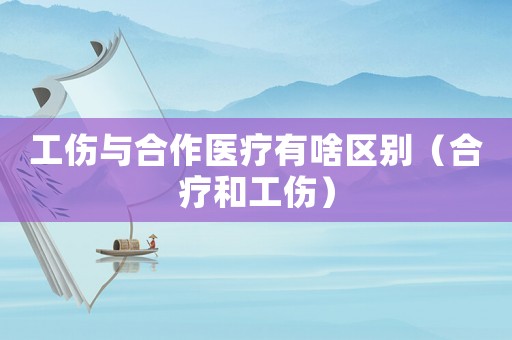 工傷與合作醫(yī)療有啥區(qū)別（合療和工傷）
