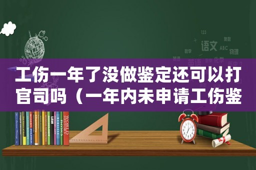 工傷一年了沒做鑒定還可以打官司嗎（一年內(nèi)未申請工傷鑒定）
